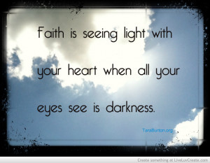 ... faith is seeing light with your heart when your eyes see only darkness