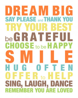 Dream big. Say Please and thank you. Try your best. Be grateful ...