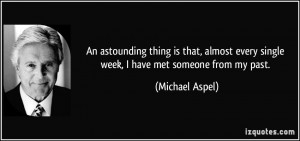 An astounding thing is that, almost every single week, I have met ...