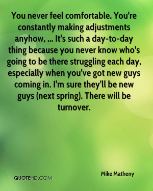 never feel comfortable. You're constantly making adjustments anyhow ...