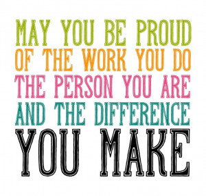 May you be proud of the work you do, the person you are, and the ...