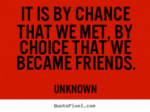 ... that we met, by choice that we became friends. - Friendship quotes