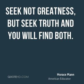 Horace Mann - Seek not greatness, but seek truth and you will find ...