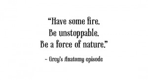 Have some fire. Be unstoppable. Be a force of nature.”
