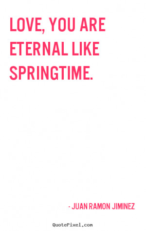 Quotes about love - Love, you are eternal like springtime.