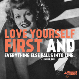 Love yourself first and everything else falls into line.” ~ Lucille ...