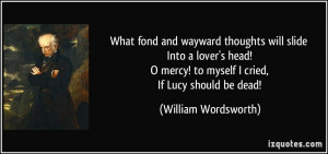 ... mercy! to myself I cried, If Lucy should be dead! - William Wordsworth