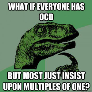 What if everyone has OCD But most just insist upon multiples of one