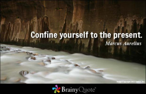Confine yourself to the present. - Marcus Aurelius
