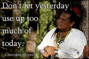 ... , attitude, past, present, Cherokee proverb, Native American Proverb