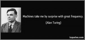 Machines take me by surprise with great frequency. - Alan Turing