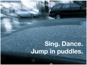 Sing. Dance. Jump in puddles.