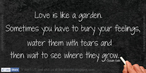 Love is like a garden. Sometimes you have to bury your feelings, water ...