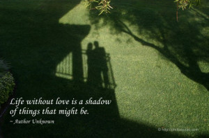 Life without love is a shadow of things that might be. ~ Author ...