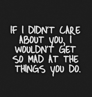 If i didn't care about you, i wouldn't get so mad at the things you do ...