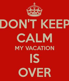 don-t-keep-calm-my-vacation-is-over.png 600×700 pixels