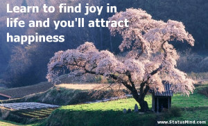 Learn To Find Joy In Life And You’ll Attract Happiness - Joy Quotes