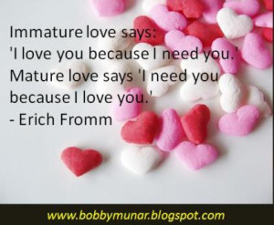 Immature love says: 'I love you because I need you.' Mature love