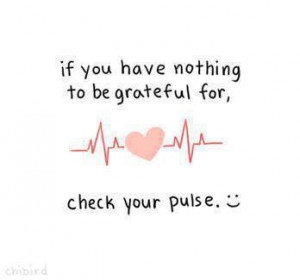 If you have nothing to be grateful for check your pulse.