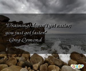 Training ) doesn't get easier ; you just get faster .