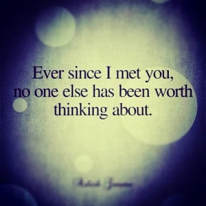 Ever since I met you, no one else has been worth thinking about