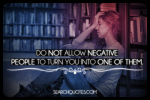 Do not allow negative people to turn you into one of them.