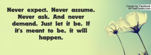 Never expect. Never assume. Never ask. And never demand. Just let it ...