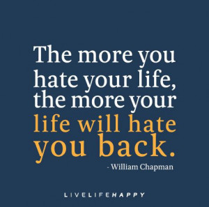 The more you hate your life, the more your life will hate you back ...