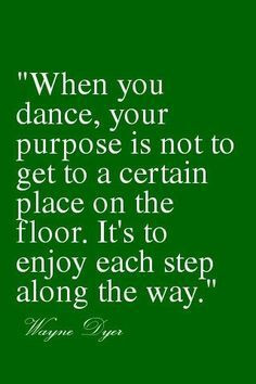 When You Dance, Your Purpose Is Not To Get To A Certain Place On The ...