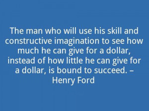 ... little he can give for a dollar, is bound to succeed .” ~ Henry Ford