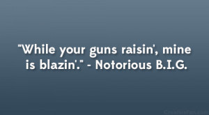 ... While your guns raisin’, mine is blazin’.” – Notorious B.I.G
