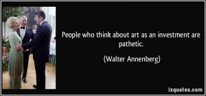 ... who think about art as an investment are pathetic. - Walter Annenberg
