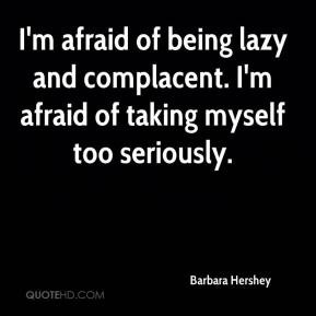 Barbara Hershey - I'm afraid of being lazy and complacent. I'm afraid ...