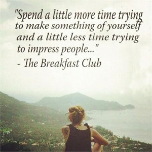 ... little less time trying to impress people from the breakfast club