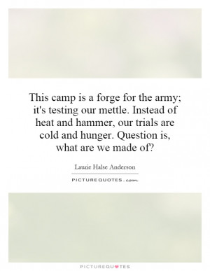 This camp is a forge for the army; it's testing our mettle. Instead of ...