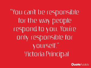 responsible for the way people respond to you. You're only responsible ...
