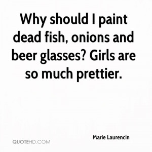 Why should I paint dead fish, onions and beer glasses? Girls are so ...