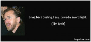 Bring back dueling, I say. Drive-by sword fight. - Tim Roth