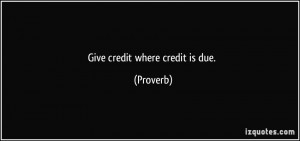 Give credit where credit is due. - Proverbs