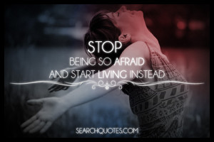 stop being so afraid and start living instead to say stop being afraid ...