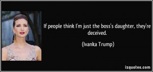 ... think I'm just the boss's daughter, they're deceived. - Ivanka Trump