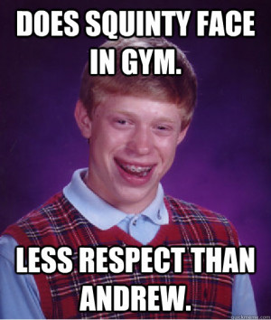 does squinty face in gym less respect than andrew Bad Luck Brian