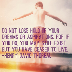Do not lose hold of your dreams or asprirations. For if you do, you ...