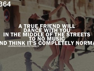 true friend will dance with you in the middle of the streets to no ...