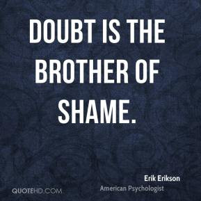 Erik Erikson - Doubt is the brother of shame.