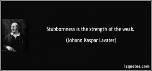 Stubbornness is the strength of the weak. - Johann Kaspar Lavater