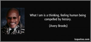 ... thinking, feeling human being compelled by history. - Avery Brooks
