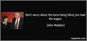 Don't worry about the horse being blind, just load the wagon. - John ...