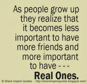 we grow up, we realize it becomes LESS important to have more friends ...