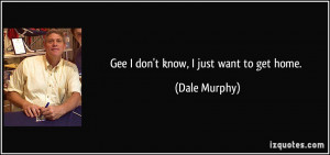 Gee I don't know, I just want to get home. - Dale Murphy